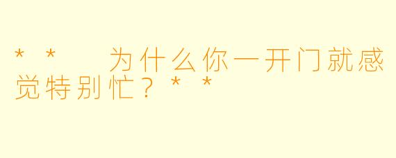 ** 为什么你一开门就感觉特别忙？**
