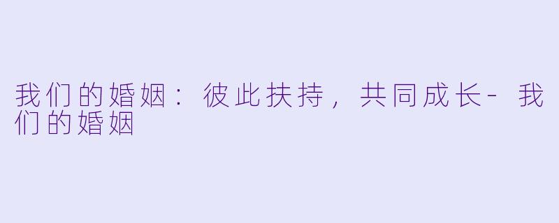 我们的婚姻：彼此扶持，共同成长-我们的婚姻