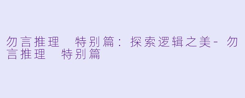 勿言推理 特别篇：探索逻辑之美-勿言推理 特别篇