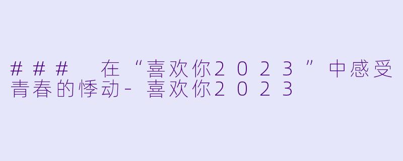 ### 在“喜欢你2023”中感受青春的悸动-喜欢你2023