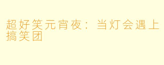 超好笑元宵夜：当灯会遇上搞笑团