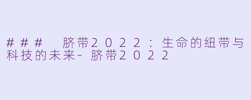 ### 脐带2022：生命的纽带与科技的未来-脐带2022