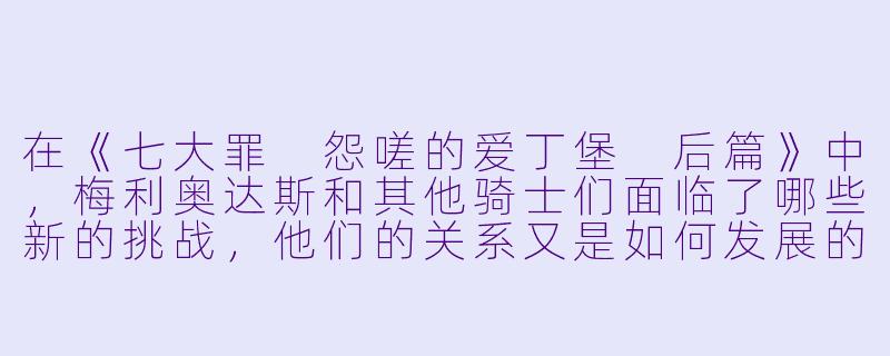 在《七大罪 怨嗟的爱丁堡 后篇》中，梅利奥达斯和其他骑士们面临了哪些新的挑战，他们的关系又是如何发展的？**-七大罪 怨嗟的爱丁堡 后篇