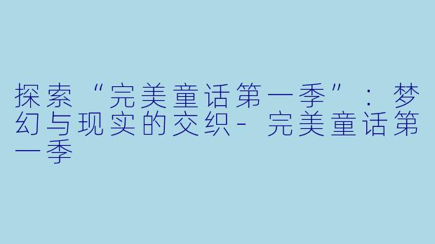 探索“完美童话第一季”：梦幻与现实的交织-完美童话第一季