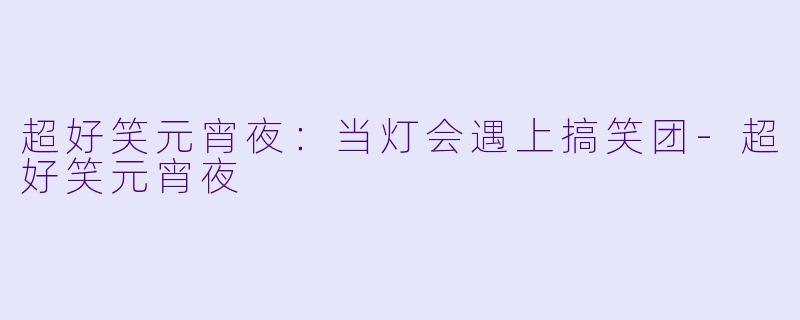 超好笑元宵夜：当灯会遇上搞笑团-超好笑元宵夜