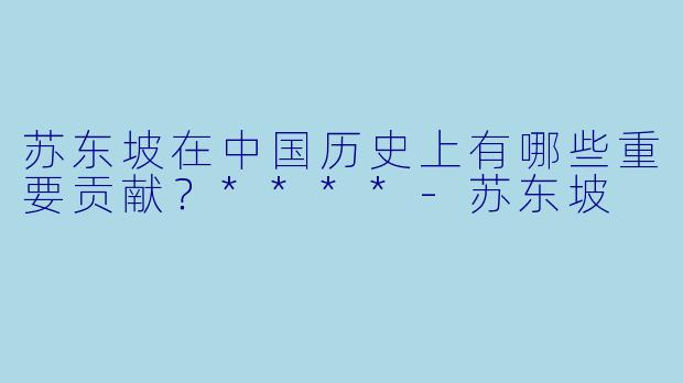 苏东坡在中国历史上有哪些重要贡献？****-苏东坡