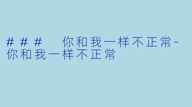 ### 你和我一样不正常-你和我一样不正常