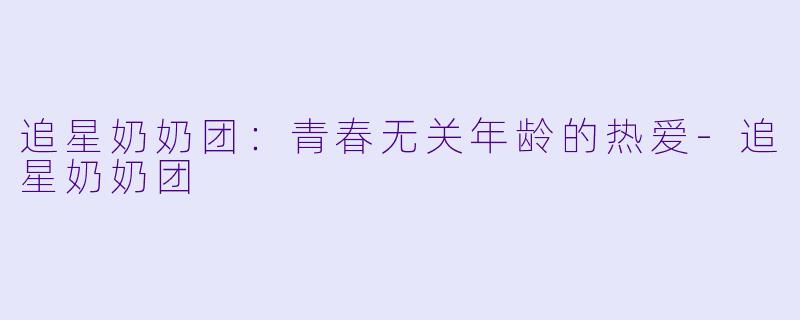追星奶奶团：青春无关年龄的热爱-追星奶奶团