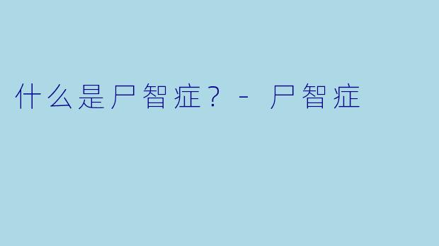 什么是尸智症？-尸智症