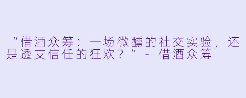“借酒众筹：一场微醺的社交实验，还是透支信任的狂欢？”-借酒众筹