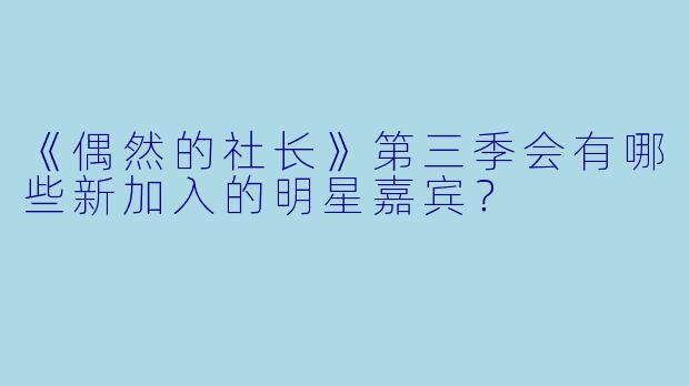 《偶然的社长》第三季会有哪些新加入的明星嘉宾？