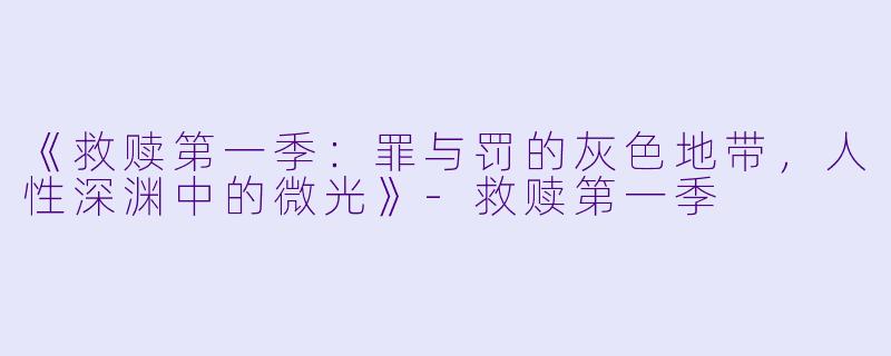 《救赎第一季:罪与罚的灰色地带,人性深渊中的微光》