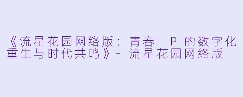 《流星花园网络版：青春IP的数字化重生与时代共鸣》-流星花园网络版