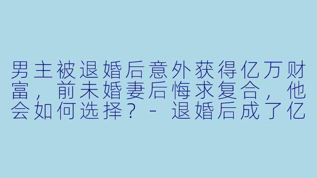 男主被退婚后意外获得亿万财富,前未婚妻后悔求复合,他会如何选择?