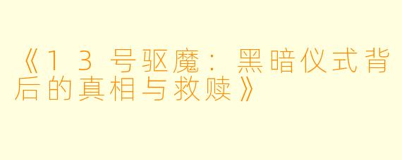 《13号驱魔：黑暗仪式背后的真相与救赎》