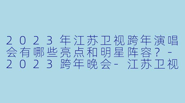 2023年江苏卫视跨年演唱会有哪些亮点和明星阵容？-2023跨年晚会-江苏卫视跨年演唱会