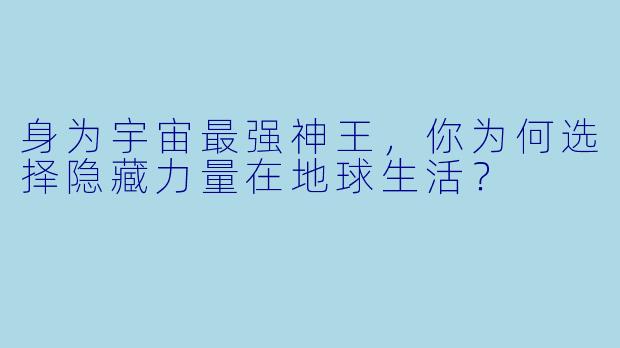 身为宇宙最强神王，你为何选择隐藏力量在地球生活？