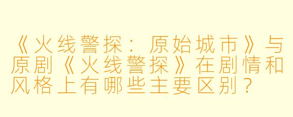 《火线警探:原始城市》与原剧《火线警探》在剧情和风格上有哪些主要区别?