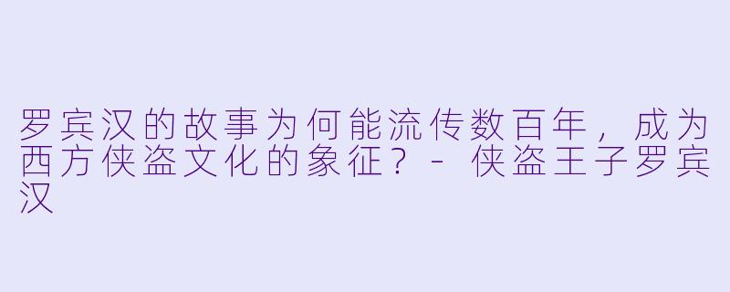罗宾汉的故事为何能流传数百年,成为西方侠盗文化的象征?
