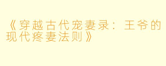 《穿越古代宠妻录：王爷的现代疼妻法则》