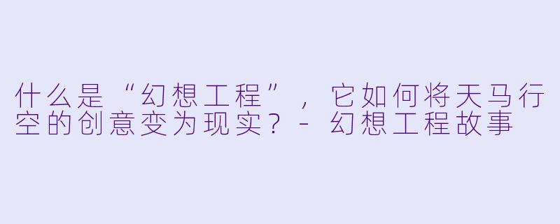什么是“幻想工程”，它如何将天马行空的创意变为现实？-幻想工程故事