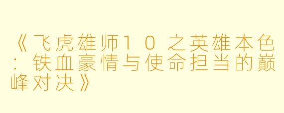 《飞虎雄师10之英雄本色：铁血豪情与使命担当的巅峰对决》