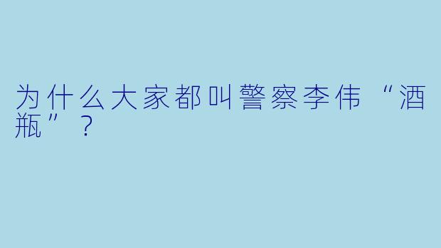 为什么大家都叫警察李伟“酒瓶”？
