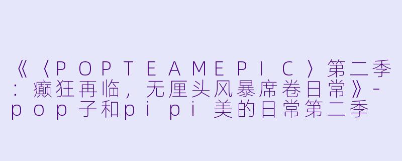 《〈POPTEAMEPIC〉第二季：癫狂再临，无厘头风暴席卷日常》-pop子和pipi美的日常第二季