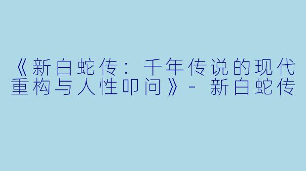 《新白蛇传：千年传说的现代重构与人性叩问》-新白蛇传