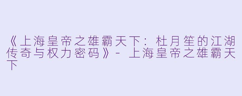 《上海皇帝之雄霸天下：杜月笙的江湖传奇与权力密码》-上海皇帝之雄霸天下