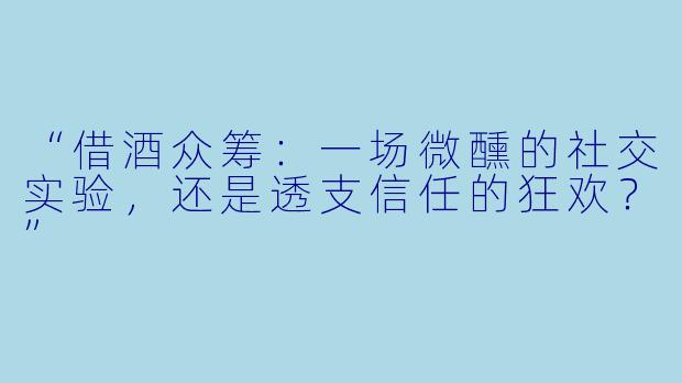 “借酒众筹：一场微醺的社交实验，还是透支信任的狂欢？”