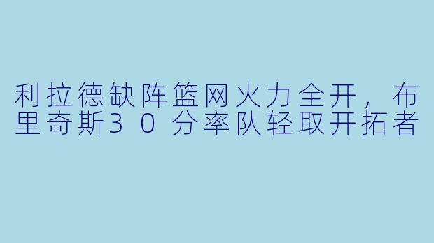 利拉德缺阵篮网火力全开，布里奇斯30分率队轻取开拓者