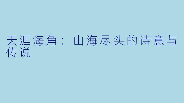 天涯海角:山海尽头的诗意与传说
