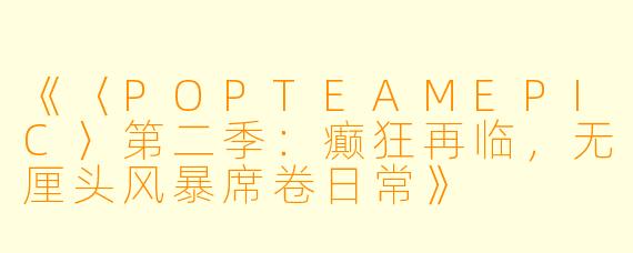 《〈POPTEAMEPIC〉第二季:癫狂再临,无厘头风暴席卷日常》