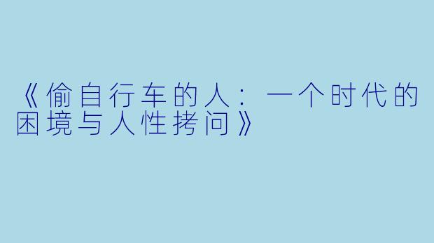 《偷自行车的人：一个时代的困境与人性拷问》