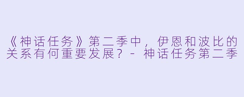 《神话任务》第二季中,伊恩和波比的关系有何重要发展?