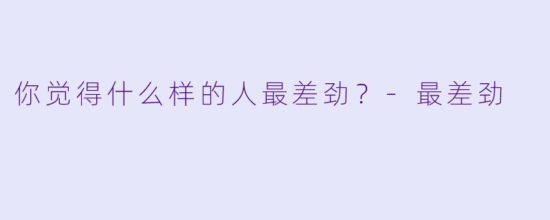 你觉得什么样的人最差劲？-最差劲