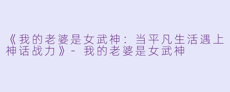 《我的老婆是女武神：当平凡生活遇上神话战力》-我的老婆是女武神