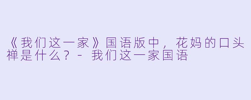 《我们这一家》国语版中，花妈的口头禅是什么？