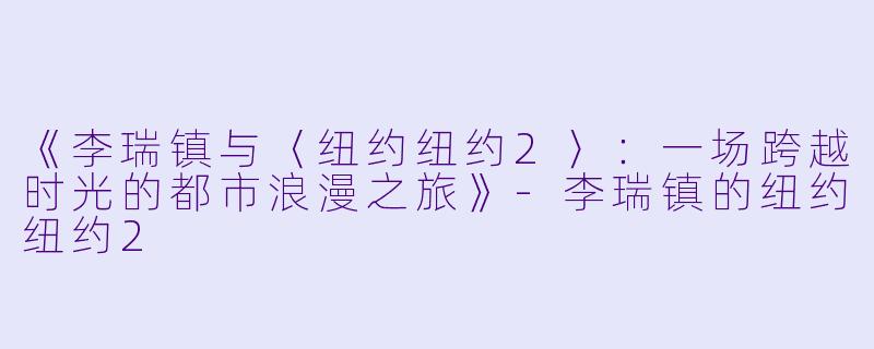 《李瑞镇与〈纽约纽约2〉：一场跨越时光的都市浪漫之旅》-李瑞镇的纽约纽约2