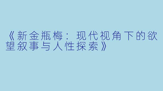 《新金瓶梅：现代视角下的欲望叙事与人性探索》