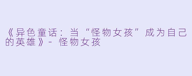 《异色童话：当“怪物女孩”成为自己的英雄》-怪物女孩