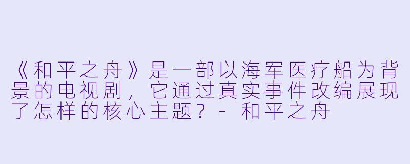 《和平之舟》是一部以海军医疗船为背景的电视剧,它通过真实事件改编展现了怎样的核心主题?