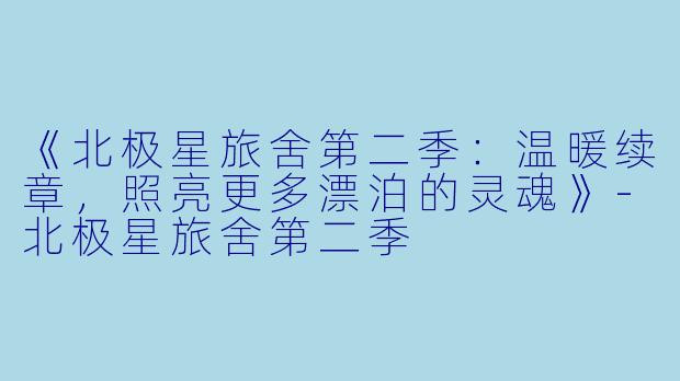 《北极星旅舍第二季：温暖续章，照亮更多漂泊的灵魂》-北极星旅舍第二季