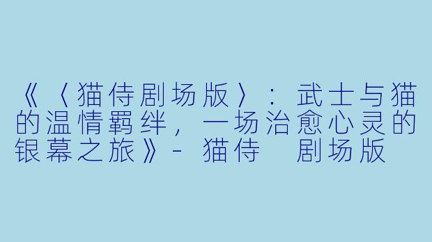 《〈猫侍剧场版〉：武士与猫的温情羁绊，一场治愈心灵的银幕之旅》-猫侍 剧场版