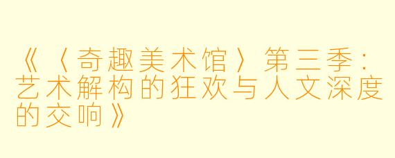 《〈奇趣美术馆〉第三季：艺术解构的狂欢与人文深度的交响》