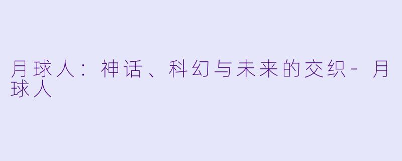 月球人：神话、科幻与未来的交织-月球人