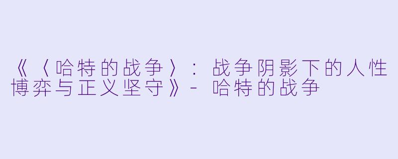 《〈哈特的战争〉：战争阴影下的人性博弈与正义坚守》-哈特的战争