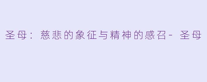 圣母：慈悲的象征与精神的感召-圣母