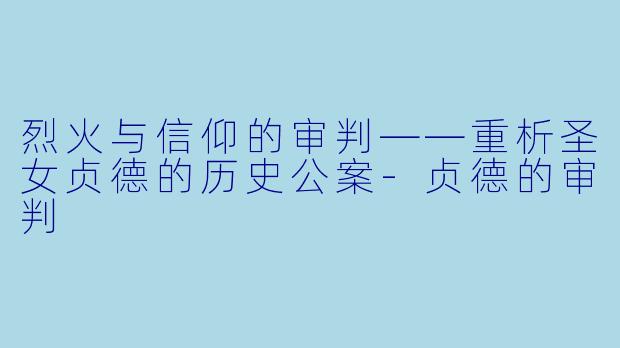 烈火与信仰的审判——重析圣女贞德的历史公案-贞德的审判